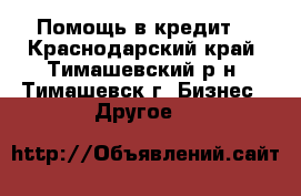 Помощь в кредит! - Краснодарский край, Тимашевский р-н, Тимашевск г. Бизнес » Другое   